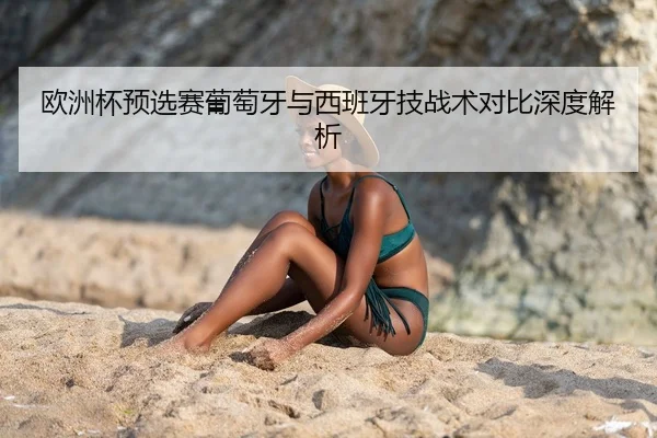 欧洲杯预选赛葡萄牙与西班牙技战术对比深度解析