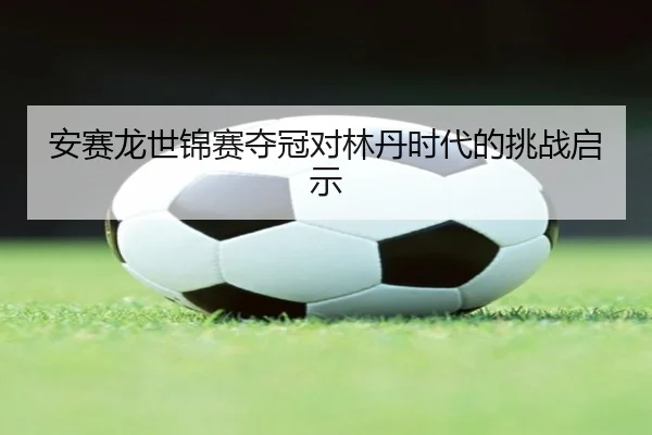 安赛龙世锦赛夺冠对林丹时代的挑战启示